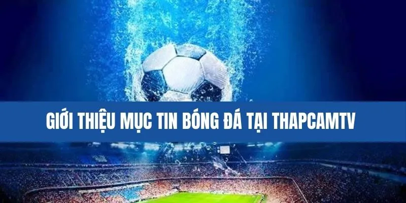 Tổng quan mục tin bóng đá ThapcamTV 